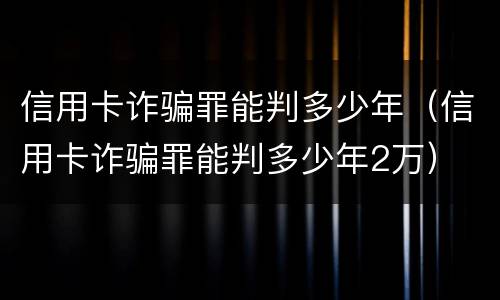 信用卡诈骗罪能判多少年（信用卡诈骗罪能判多少年2万）