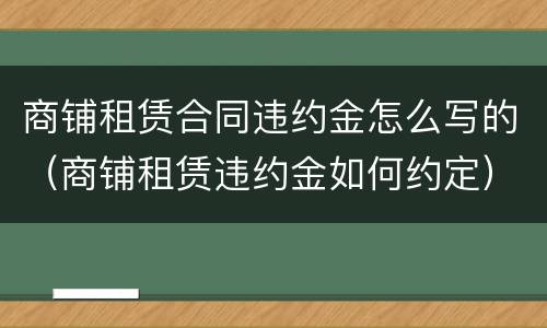 商铺租赁合同违约金怎么写的（商铺租赁违约金如何约定）