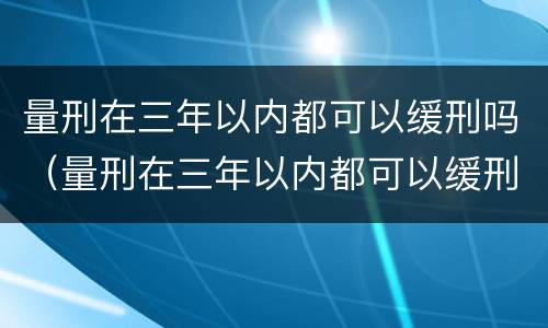 量刑在三年以内都可以缓刑吗（量刑在三年以内都可以缓刑吗对吗）