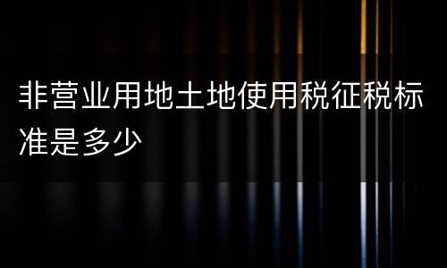非营业用地土地使用税征税标准是多少