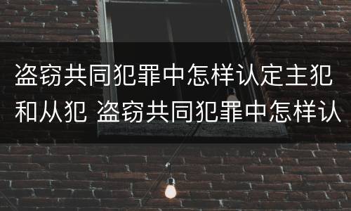 盗窃共同犯罪中怎样认定主犯和从犯 盗窃共同犯罪中怎样认定主犯和从犯的区别