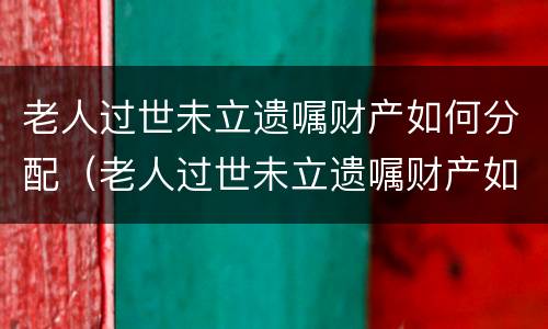 老人过世未立遗嘱财产如何分配（老人过世未立遗嘱财产如何分配）
