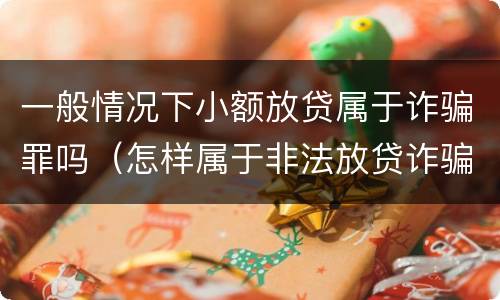 一般情况下小额放贷属于诈骗罪吗（怎样属于非法放贷诈骗罪）