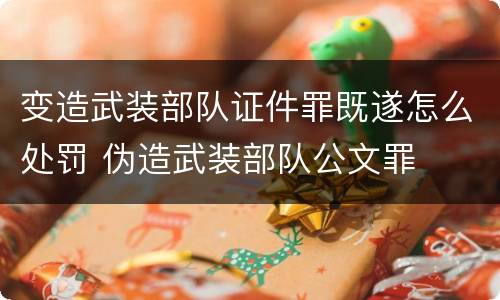 变造武装部队证件罪既遂怎么处罚 伪造武装部队公文罪