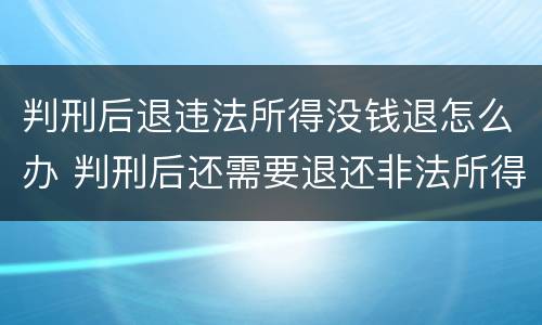 判刑后退违法所得没钱退怎么办 判刑后还需要退还非法所得吗