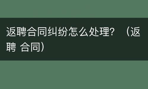 返聘合同纠纷怎么处理？（返聘 合同）