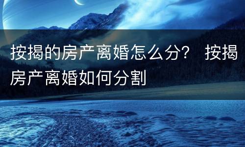 按揭的房产离婚怎么分？ 按揭房产离婚如何分割