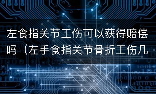 左食指关节工伤可以获得赔偿吗（左手食指关节骨折工伤几级）