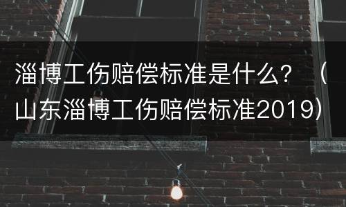 淄博工伤赔偿标准是什么？（山东淄博工伤赔偿标准2019）