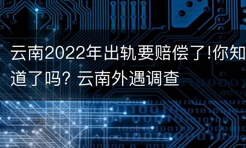 云南2022年出轨要赔偿了!你知道了吗? 云南外遇调查