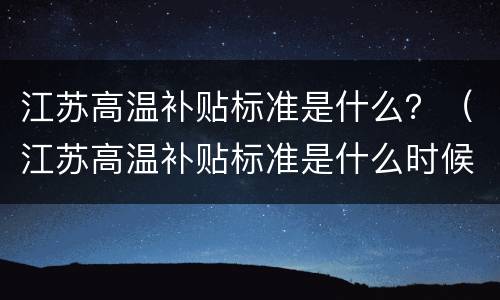 江苏高温补贴标准是什么？（江苏高温补贴标准是什么时候发）