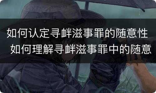 如何认定寻衅滋事罪的随意性 如何理解寻衅滋事罪中的随意