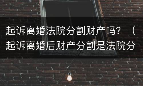 起诉离婚法院分割财产吗？（起诉离婚后财产分割是法院分割吗）