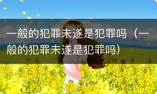 一般的犯罪未遂是犯罪吗（一般的犯罪未遂是犯罪吗）