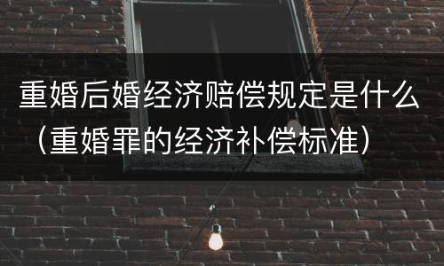 重婚后婚经济赔偿规定是什么（重婚罪的经济补偿标准）