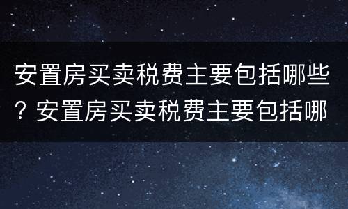 安置房买卖税费主要包括哪些? 安置房买卖税费主要包括哪些项目