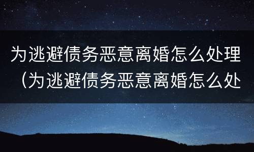 为逃避债务恶意离婚怎么处理（为逃避债务恶意离婚怎么处理呢）