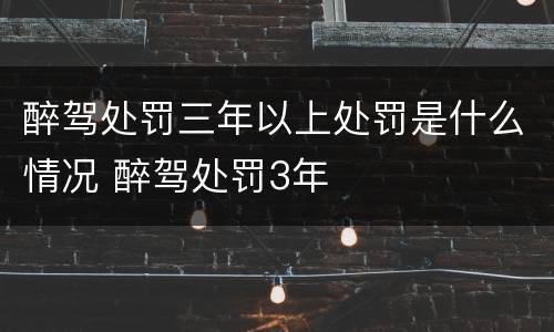 醉驾处罚三年以上处罚是什么情况 醉驾处罚3年