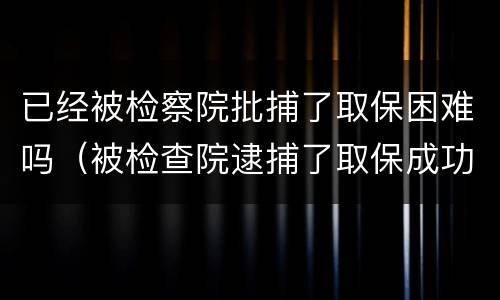 已经被检察院批捕了取保困难吗（被检查院逮捕了取保成功的有吗?）