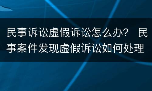 民事诉讼虚假诉讼怎么办？ 民事案件发现虚假诉讼如何处理