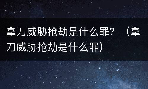 拿刀威胁抢劫是什么罪？（拿刀威胁抢劫是什么罪）
