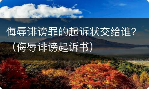 侮辱诽谤罪的起诉状交给谁？（侮辱诽谤起诉书）