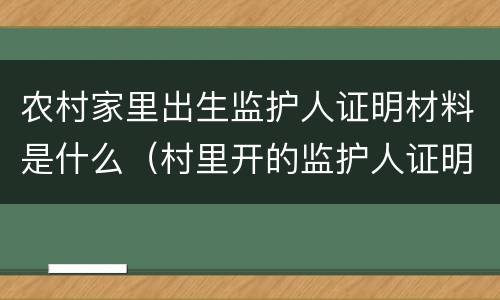 农村家里出生监护人证明材料是什么（村里开的监护人证明）