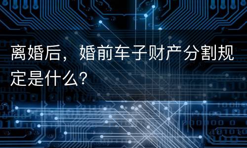 离婚后，婚前车子财产分割规定是什么？