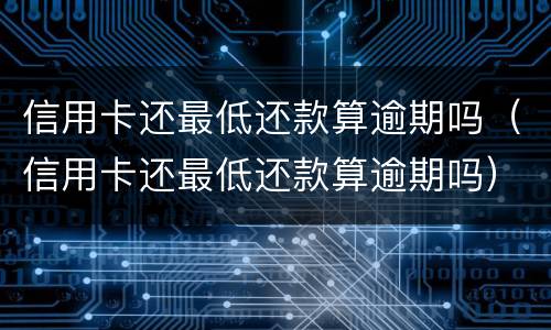 信用卡还最低还款算逾期吗（信用卡还最低还款算逾期吗）