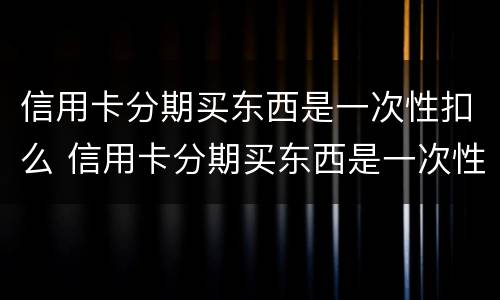 信用卡分期买东西是一次性扣么 信用卡分期买东西是一次性扣么嘛