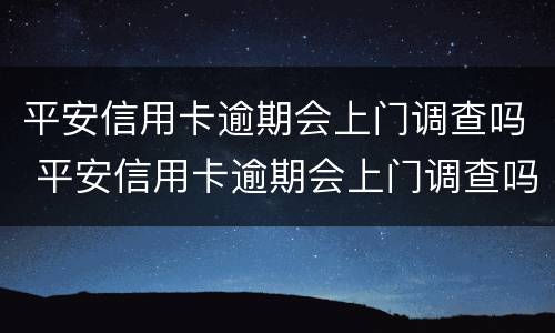 平安信用卡逾期会上门调查吗 平安信用卡逾期会上门调查吗?每天都会还点
