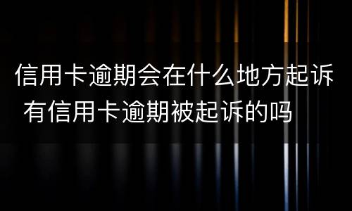 信用卡逾期会在什么地方起诉 有信用卡逾期被起诉的吗