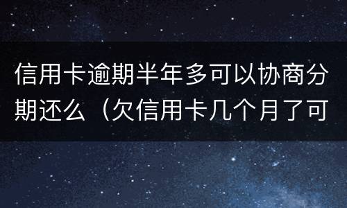 信用卡逾期半年多可以协商分期还么（欠信用卡几个月了可以协商分期还吗）