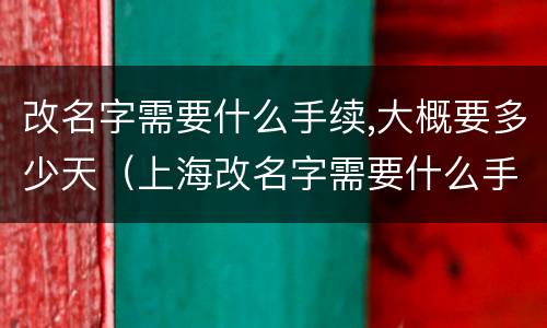 改名字需要什么手续,大概要多少天（上海改名字需要什么手续,大概要多少天）