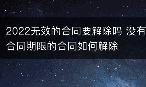 2022无效的合同要解除吗 没有合同期限的合同如何解除