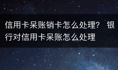 信用卡呆账销卡怎么处理？ 银行对信用卡呆账怎么处理