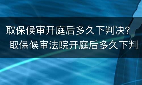 取保候审开庭后多久下判决？ 取保候审法院开庭后多久下判决书