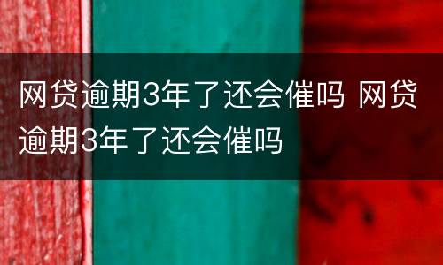 网贷逾期3年了还会催吗 网贷逾期3年了还会催吗
