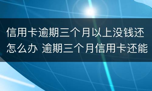 信用卡逾期三个月以上没钱还怎么办 逾期三个月信用卡还能用吗
