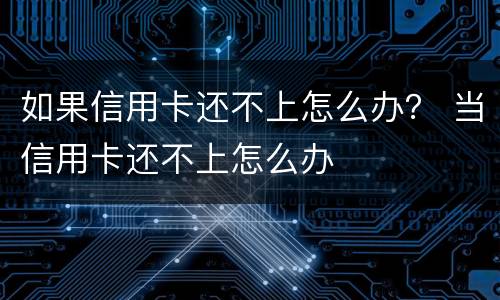 如果信用卡还不上怎么办？ 当信用卡还不上怎么办
