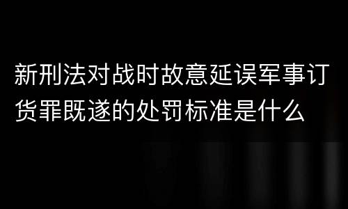 新刑法对战时故意延误军事订货罪既遂的处罚标准是什么