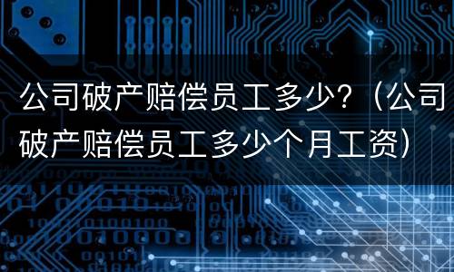 公司破产赔偿员工多少?（公司破产赔偿员工多少个月工资）