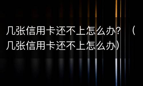 几张信用卡还不上怎么办？（几张信用卡还不上怎么办）