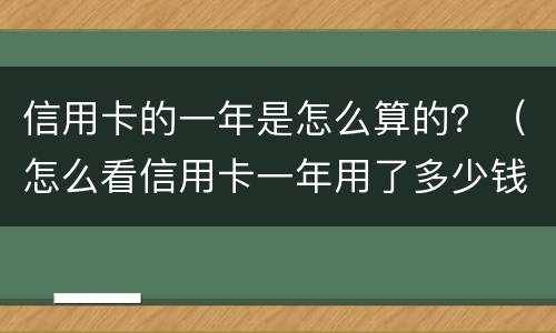 信用卡的一年是怎么算的？（怎么看信用卡一年用了多少钱）