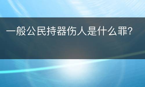 一般公民持器伤人是什么罪？