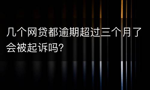 几个网贷都逾期超过三个月了会被起诉吗？