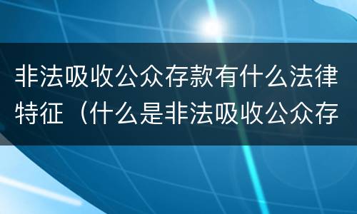 非法吸收公众存款有什么法律特征（什么是非法吸收公众存款的四个特征）