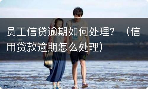 员工信贷逾期如何处理？（信用贷款逾期怎么处理）