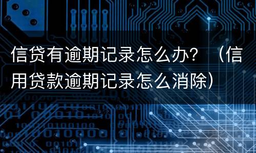 信贷有逾期记录怎么办？（信用贷款逾期记录怎么消除）