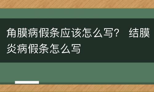 角膜病假条应该怎么写？ 结膜炎病假条怎么写